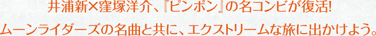 井浦新×窪塚洋介、『ピンポン』の名コンビが復活！ムーンライダーズの名曲と共に、エクストリームな旅に出かけよう。